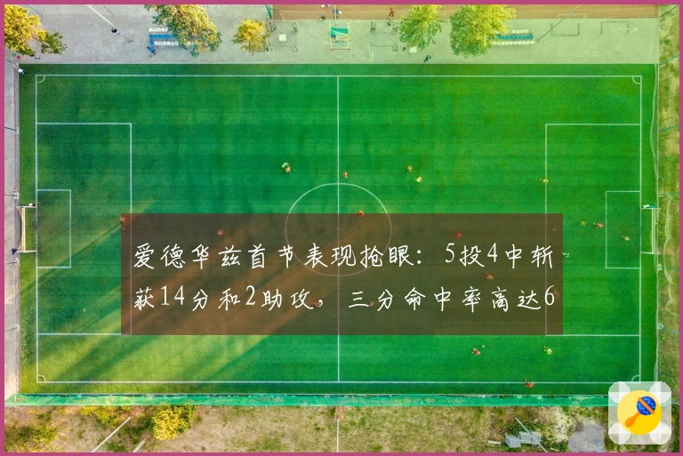 爱德华兹首节表现抢眼：5投4中斩获14分和2助攻，三分命中率高达66.7%