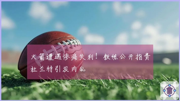 火箭遭遇惨痛失利！教练公开指责杜兰特引发内乱