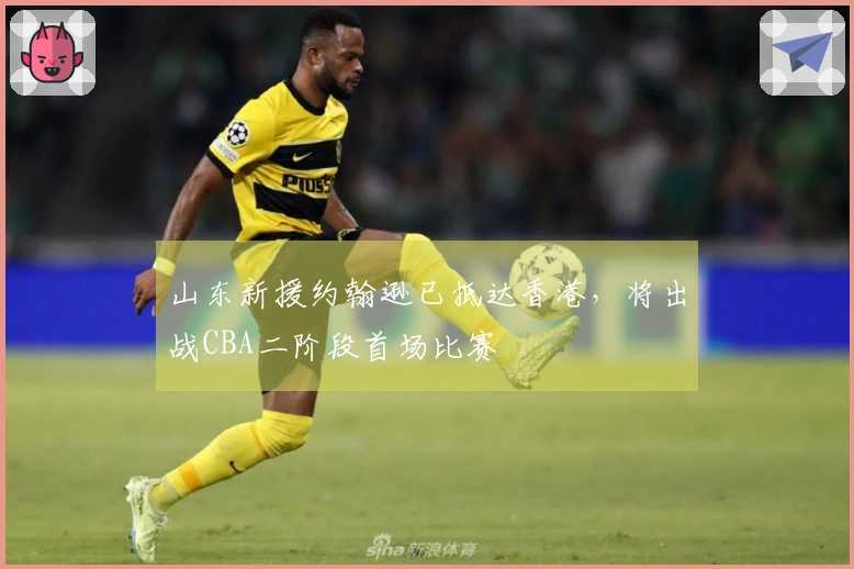 山东新援约翰逊已抵达香港，将出战CBA二阶段首场比赛