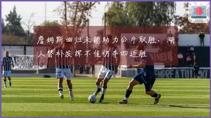 詹姆斯回归未能助力公牛取胜，湖人替补发挥不佳仍夺四连胜