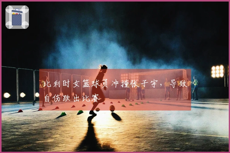 比利时女篮球员冲撞张子宇，导致自伤跌出比赛