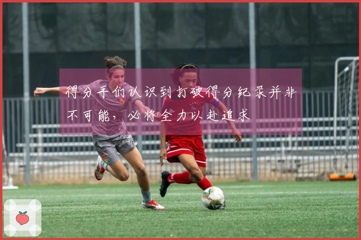 得分手们认识到打破得分纪录并非不可能，必将全力以赴追求