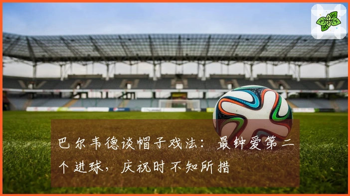 巴尔韦德谈帽子戏法:最钟爱第二个进球,庆祝时不知所措
