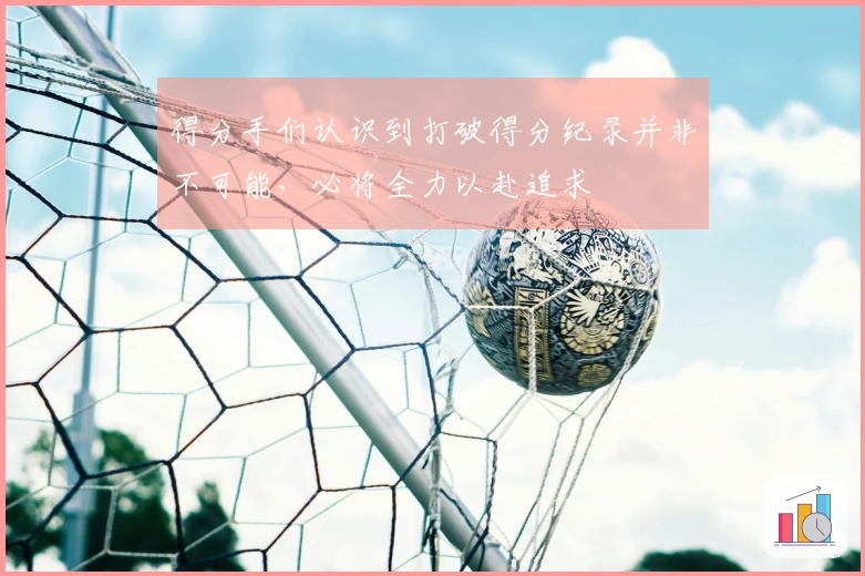 得分手们认识到打破得分纪录并非不可能，必将全力以赴追求