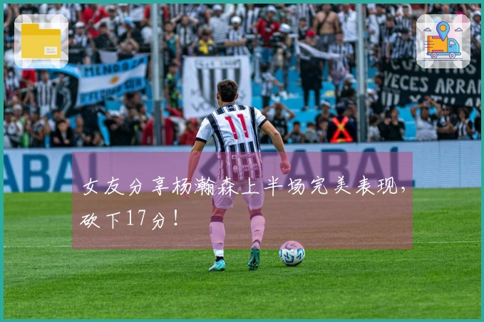 女友分享杨瀚森上半场完美表现，砍下17分！