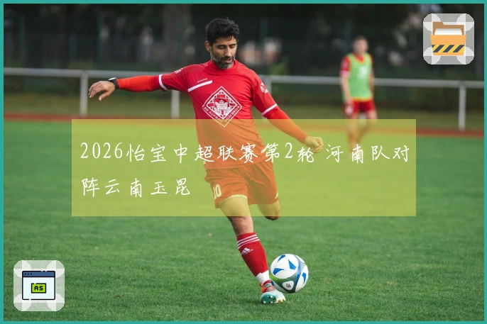2026怡宝中超联赛第2轮 河南队对阵云南玉昆