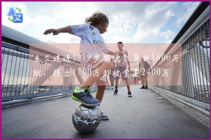 米兰追逐！19岁安德烈身价1600万欧，报出1700万却被索要2400万