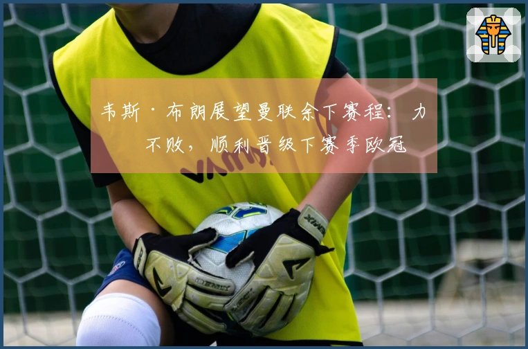 韦斯·布朗展望曼联余下赛程：力争不败，顺利晋级下赛季欧冠