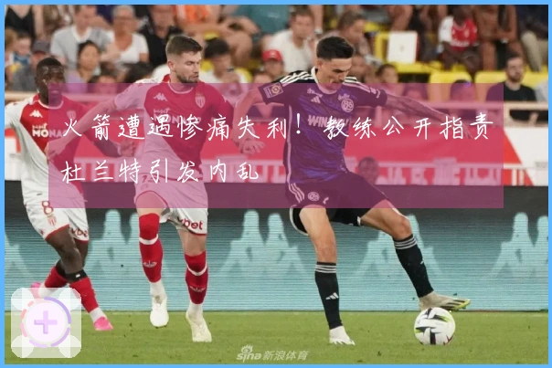 火箭遭遇惨痛失利！教练公开指责杜兰特引发内乱