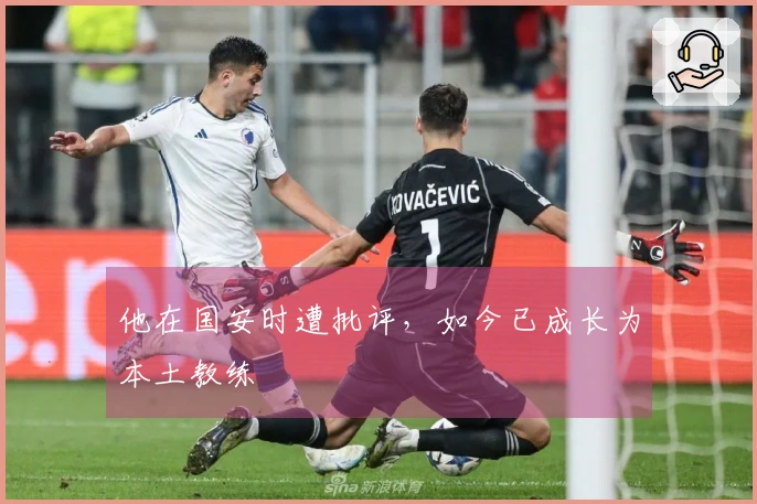 他在国安时遭批评，如今已成长为本土教练