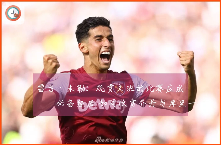 雷吉·米勒：观赏文班的比赛应成为必备经历 如同欣赏乔丹与库里一样