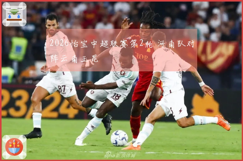 2026怡宝中超联赛第2轮 河南队对阵云南玉昆