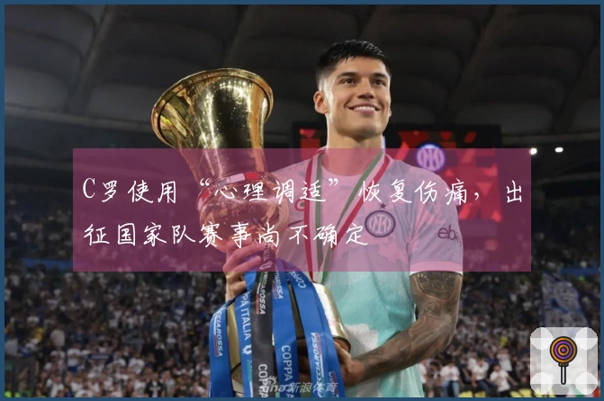C罗使用“心理调适”恢复伤痛，出征国家队赛事尚不确定