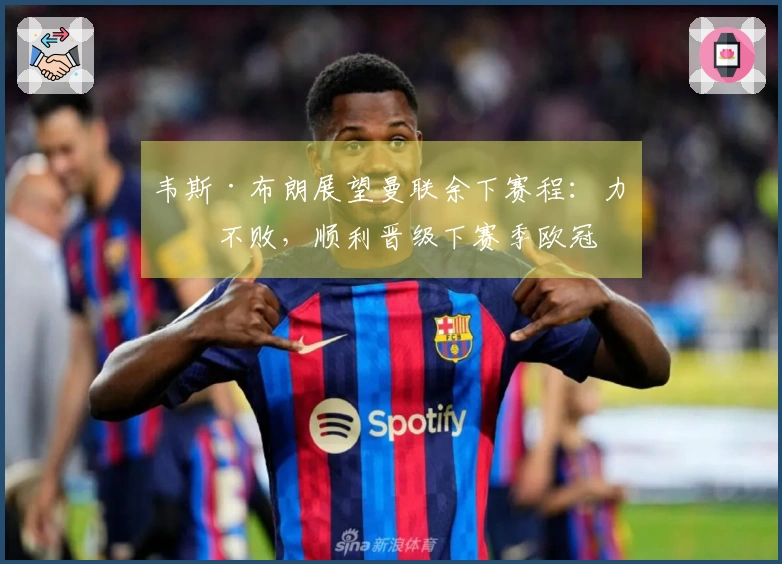 韦斯·布朗展望曼联余下赛程：力争不败，顺利晋级下赛季欧冠