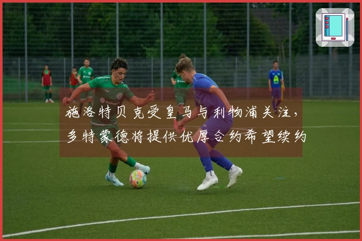 施洛特贝克受皇马与利物浦关注,多特蒙德将提供优厚合约希望续约