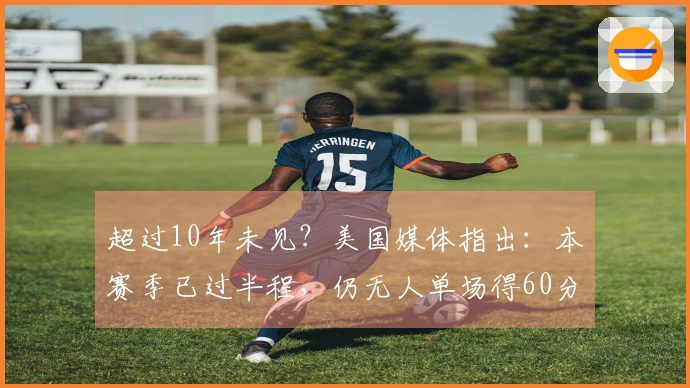 超过10年未见？美国媒体指出：本赛季已过半程，仍无人单场得60分