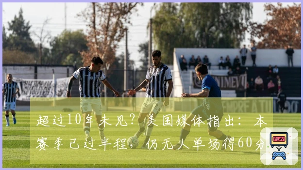 超过10年未见？美国媒体指出：本赛季已过半程，仍无人单场得60分