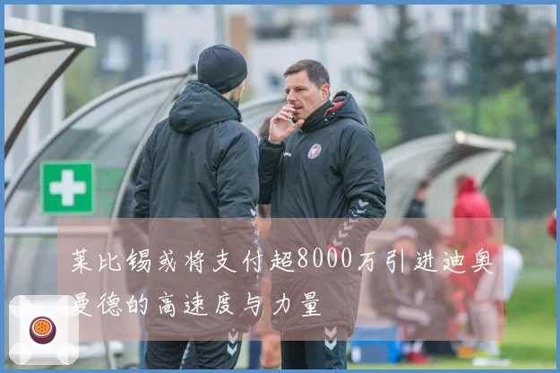 莱比锡或将支付超8000万引进迪奥曼德的高速度与力量