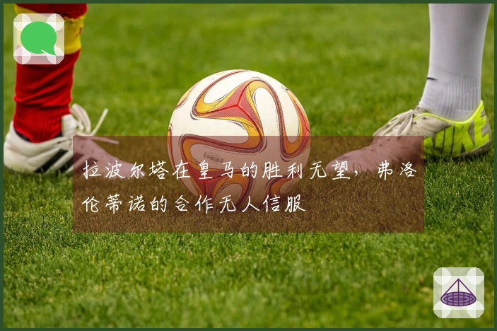 拉波尔塔在皇马的胜利无望，弗洛伦蒂诺的合作无人信服