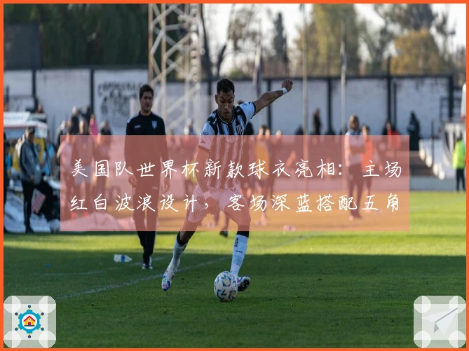 美国队世界杯新款球衣亮相：主场红白波浪设计，客场深蓝搭配五角星隐形图案