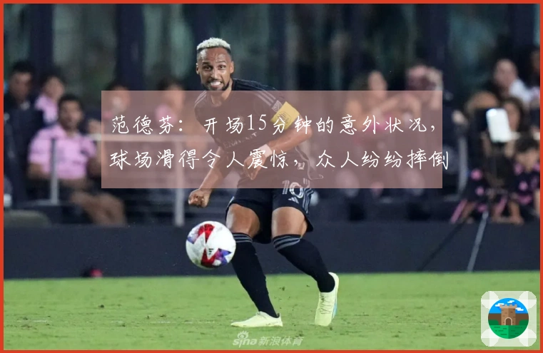 范德芬：开场15分钟的意外状况，球场滑得令人震惊，众人纷纷摔倒