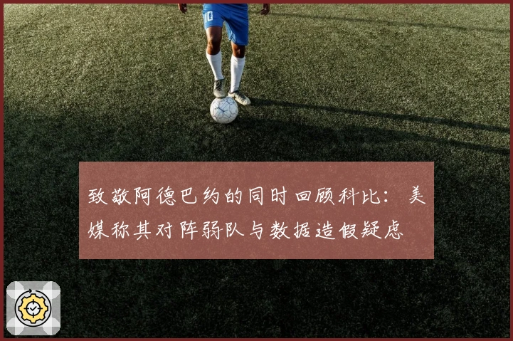 致敬阿德巴约的同时回顾科比：美媒称其对阵弱队与数据造假疑虑