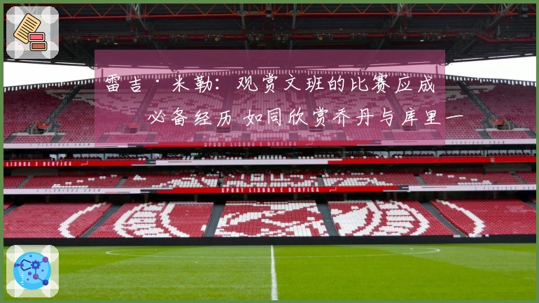 雷吉·米勒：观赏文班的比赛应成为必备经历 如同欣赏乔丹与库里一样