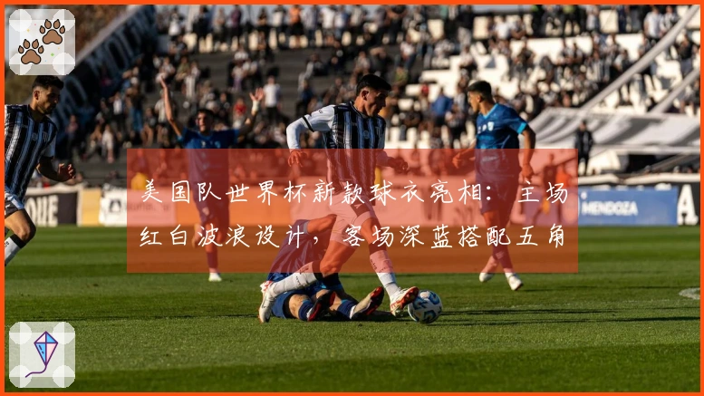 美国队世界杯新款球衣亮相：主场红白波浪设计，客场深蓝搭配五角星隐形图案