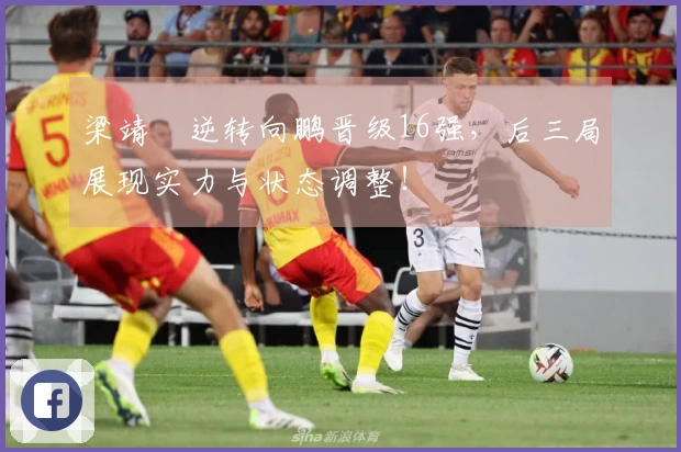 梁靖崑逆转向鹏晋级16强，后三局展现实力与状态调整！