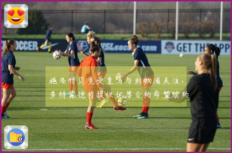 施洛特贝克受皇马与利物浦关注，多特蒙德将提供优厚合约希望续约