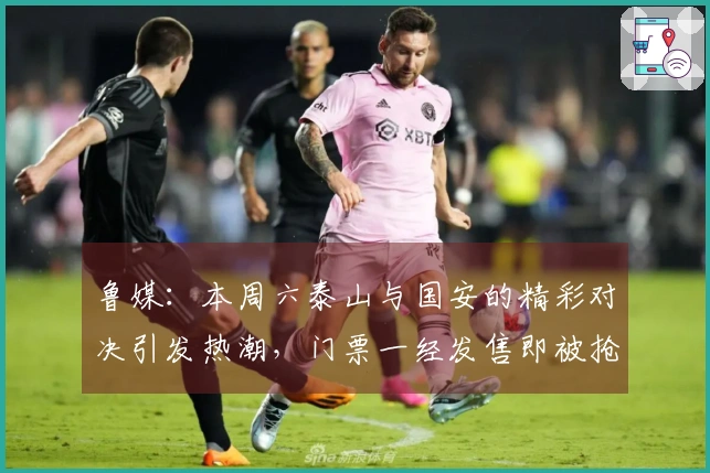 鲁媒：本周六泰山与国安的精彩对决引发热潮，门票一经发售即被抢购一空